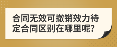 合同无效可撤销效力待定合同区别在哪里呢？