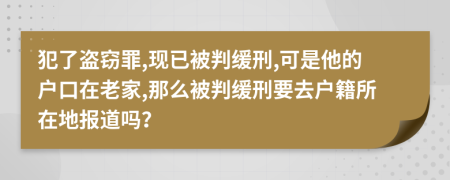 犯了盗窃罪,现已被判缓刑,可是他的户口在老家,那么被判缓刑要去户籍所在地报道吗？