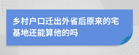 乡村户口迁出外省后原来的宅基地还能算他的吗