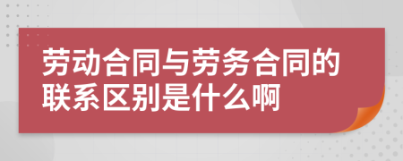 劳动合同与劳务合同的联系区别是什么啊