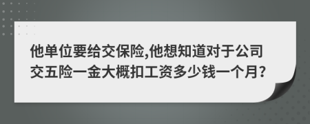 他单位要给交保险,他想知道对于公司交五险一金大概扣工资多少钱一个月？