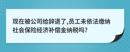 现在被公司给辞退了,员工未依法缴纳社会保险经济补偿金纳税吗?
