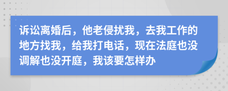 诉讼离婚后，他老侵扰我，去我工作的地方找我，给我打电话，现在法庭也没调解也没开庭，我该要怎样办