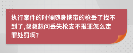 执行案件的时候随身携带的枪丢了找不到了,叔叔想问丢失枪支不报罪怎么定罪处罚啊？