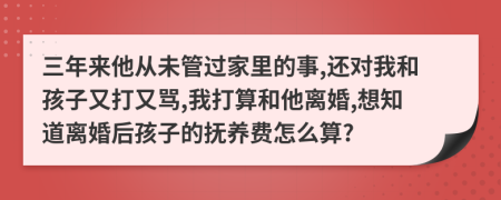 三年来他从未管过家里的事,还对我和孩子又打又骂,我打算和他离婚,想知道离婚后孩子的抚养费怎么算?