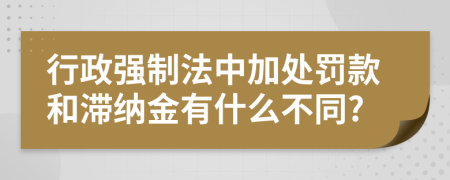 行政强制法中加处罚款和滞纳金有什么不同?