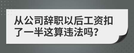 从公司辞职以后工资扣了一半这算违法吗？