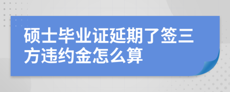 硕士毕业证延期了签三方违约金怎么算