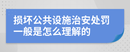 损坏公共设施治安处罚一般是怎么理解的