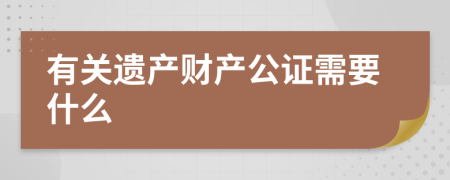 有关遗产财产公证需要什么