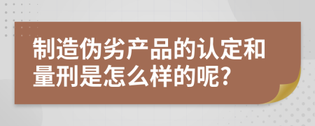 制造伪劣产品的认定和量刑是怎么样的呢?