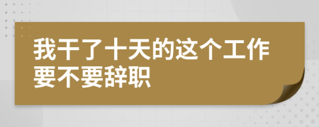 我干了十天的这个工作要不要辞职