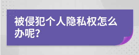 被侵犯个人隐私权怎么办呢？