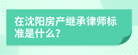 在沈阳房产继承律师标准是什么？