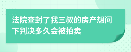 法院查封了我三叔的房产想问下判决多久会被拍卖