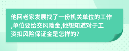 他回老家发展找了一份机关单位的工作,单位要给交风险金,他想知道对于工资扣风险保证金是怎样的？