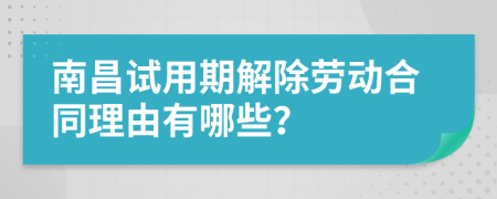 南昌试用期解除劳动合同理由有哪些？