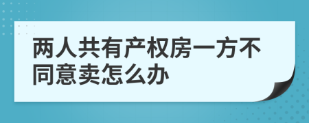 两人共有产权房一方不同意卖怎么办