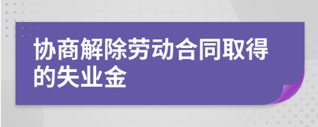 协商解除劳动合同取得的失业金