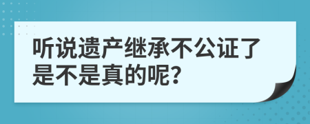 听说遗产继承不公证了是不是真的呢？