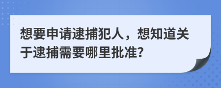 想要申请逮捕犯人，想知道关于逮捕需要哪里批准？