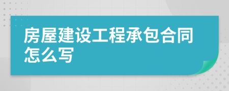 房屋建设工程承包合同怎么写