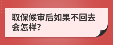 取保候审后如果不回去会怎样?