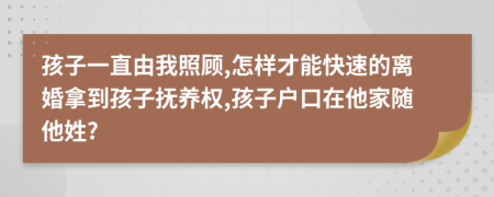 孩子一直由我照顾,怎样才能快速的离婚拿到孩子抚养权,孩子户口在他家随他姓?