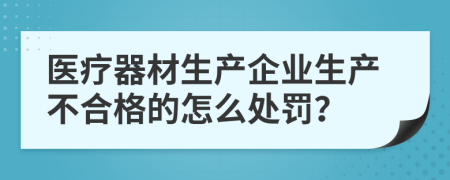 医疗器材生产企业生产不合格的怎么处罚？