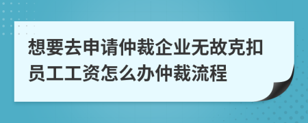 想要去申请仲裁企业无故克扣员工工资怎么办仲裁流程