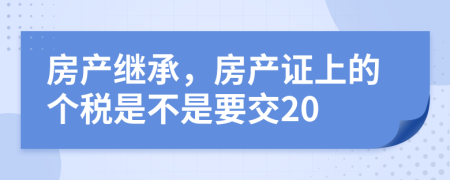 房产继承，房产证上的个税是不是要交20