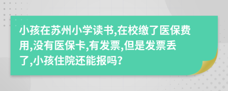 小孩在苏州小学读书,在校缴了医保费用,没有医保卡,有发票,但是发票丢了,小孩住院还能报吗？