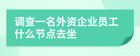 调查一名外资企业员工什么节点去坐