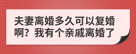 夫妻离婚多久可以复婚啊？我有个亲戚离婚了