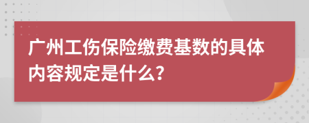广州工伤保险缴费基数的具体内容规定是什么？
