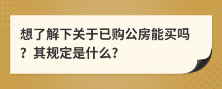 想了解下关于已购公房能买吗？其规定是什么?