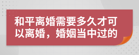 和平离婚需要多久才可以离婚，婚姻当中过的