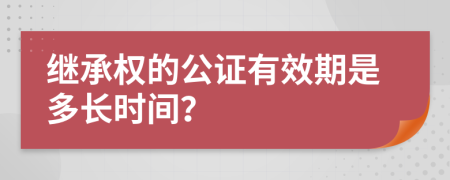 继承权的公证有效期是多长时间？