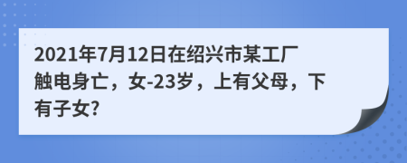 2021年7月12日在绍兴市某工厂触电身亡，女-23岁，上有父母，下有子女?