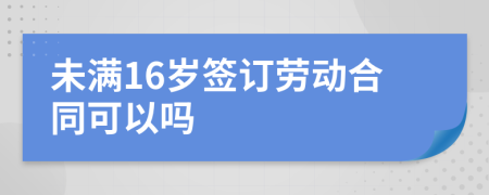 未满16岁签订劳动合同可以吗