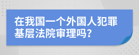 在我国一个外国人犯罪基层法院审理吗？