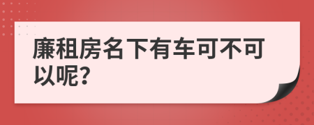 廉租房名下有车可不可以呢？