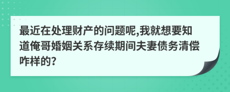 最近在处理财产的问题呢,我就想要知道俺哥婚姻关系存续期间夫妻债务清偿咋样的？
