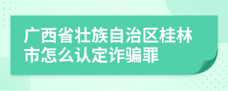 广西省壮族自治区桂林市怎么认定诈骗罪