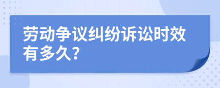 劳动争议纠纷诉讼时效有多久？