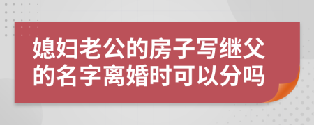 媳妇老公的房子写继父的名字离婚时可以分吗