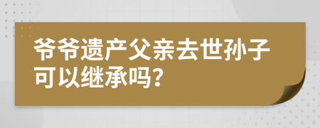 爷爷遗产父亲去世孙子可以继承吗？