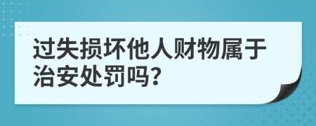 过失损坏他人财物属于治安处罚吗？