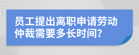 员工提出离职申请劳动仲裁需要多长时间？