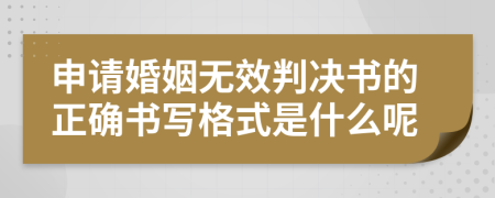 申请婚姻无效判决书的正确书写格式是什么呢